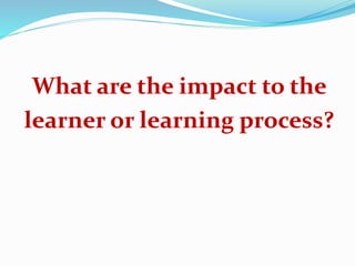 What are the impact to the
learner or learning process?
 