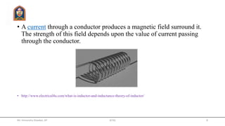 • A current through a conductor produces a magnetic field surround it.
The strength of this field depends upon the value of current passing
through the conductor.
• http://www.electrical4u.com/what-is-inductor-and-inductance-theory-of-inductor/
Mr. Himanshu Diwakar, AP JETGI 8
 