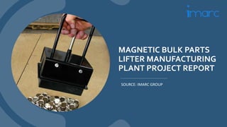 MAGNETIC BULK PARTS
LIFTER MANUFACTURING
PLANT PROJECT REPORT
SOURCE: IMARC GROUP
 