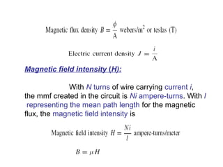 Magnetic field intensity (H):
With N turns of wire carrying current i,
the mmf created in the circuit is Ni ampere-turns. With l
representing the mean path length for the magnetic
flux, the magnetic field intensity is
 