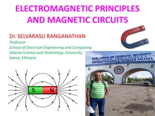 ELECTROMAGNETIC PRINCIPLES
AND MAGNETIC CIRCUITS
Dr. SELVARASU RANGANATHAN
Professor
School of Electrical Engineering and Computing
Adama Science and Technology University
Adma, Ethiopia
 