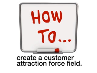 create a customer 
attraction force field.! 
 