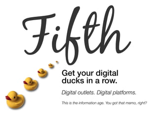 Fifth Get your digital ! 
ducks in a row.! 
" 
Digital outlets. Digital platforms. 
This is the information age. You got that memo, right? 
 