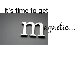 It’s time to get 
agnetic... 
 