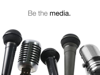 Be the media. 
 