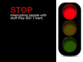 STOP interrupting people with 
stuff they don’t want. 
" 
 
 