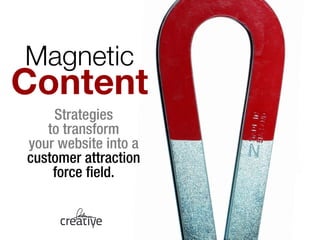Magnetic ! 
Content 
Strategies 
to transform 
your website into a 
customer attraction 
force field. 
 