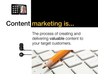 Content marketing is...! 
! 
" 
The process of creating and 
! 
delivering valuable content to ! 
your target customers. 
 