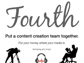 Fourth
Put a content creation team together.
      Put your money where your media is.

                Scrimping ain’t sm...