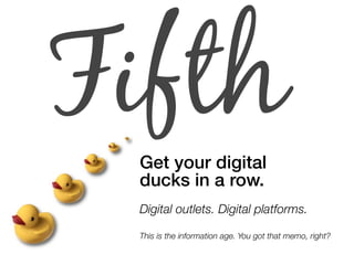 Fifth
 Get your digital
 ducks in a row.
 Digital outlets. Digital platforms.

 This is the information age. You got that ...