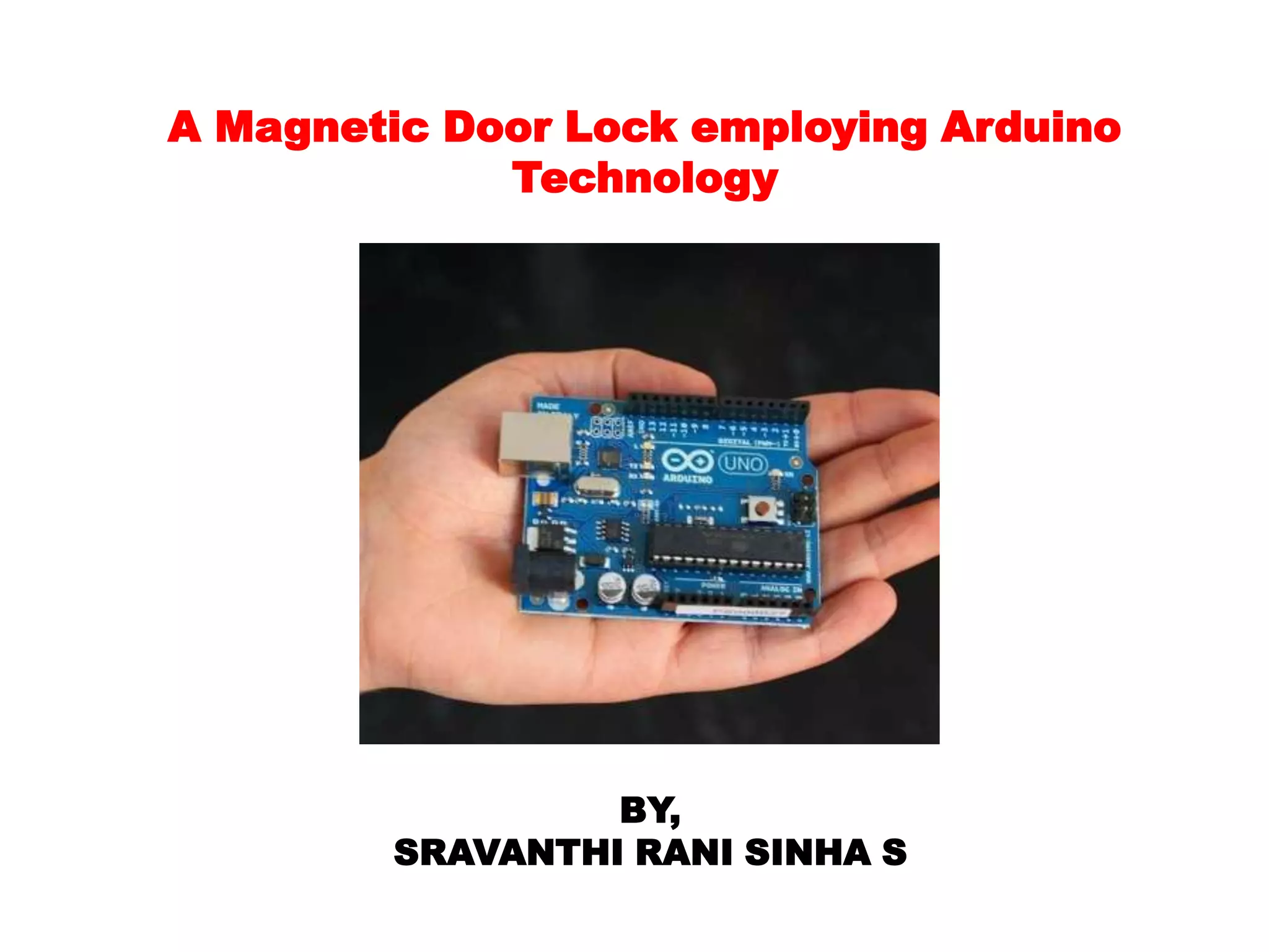 A Magnetic Door Lock employing Arduino
             Technology




                 BY,
        SRAVANTHI RANI SINHA S
 