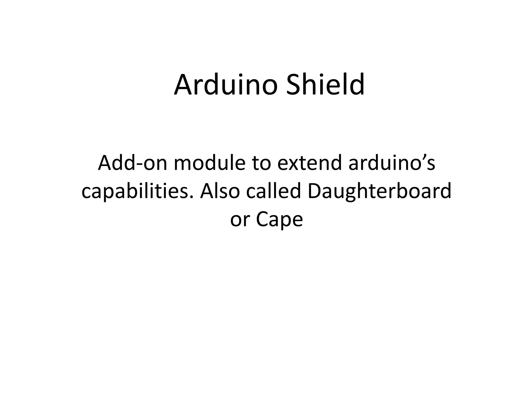 Arduino Shield

  Add-on module to extend arduino’s
capabilities. Also called Daughterboard
                 or Cape
 