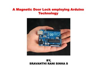 A Magnetic Door Lock employing Arduino
             Technology




                 BY,
        SRAVANTHI RANI SINHA S
 