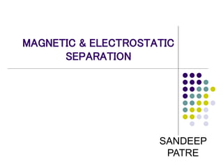 MAGNETIC & ELECTROSTATIC
SEPARATION
SANDEEP
PATRE
 