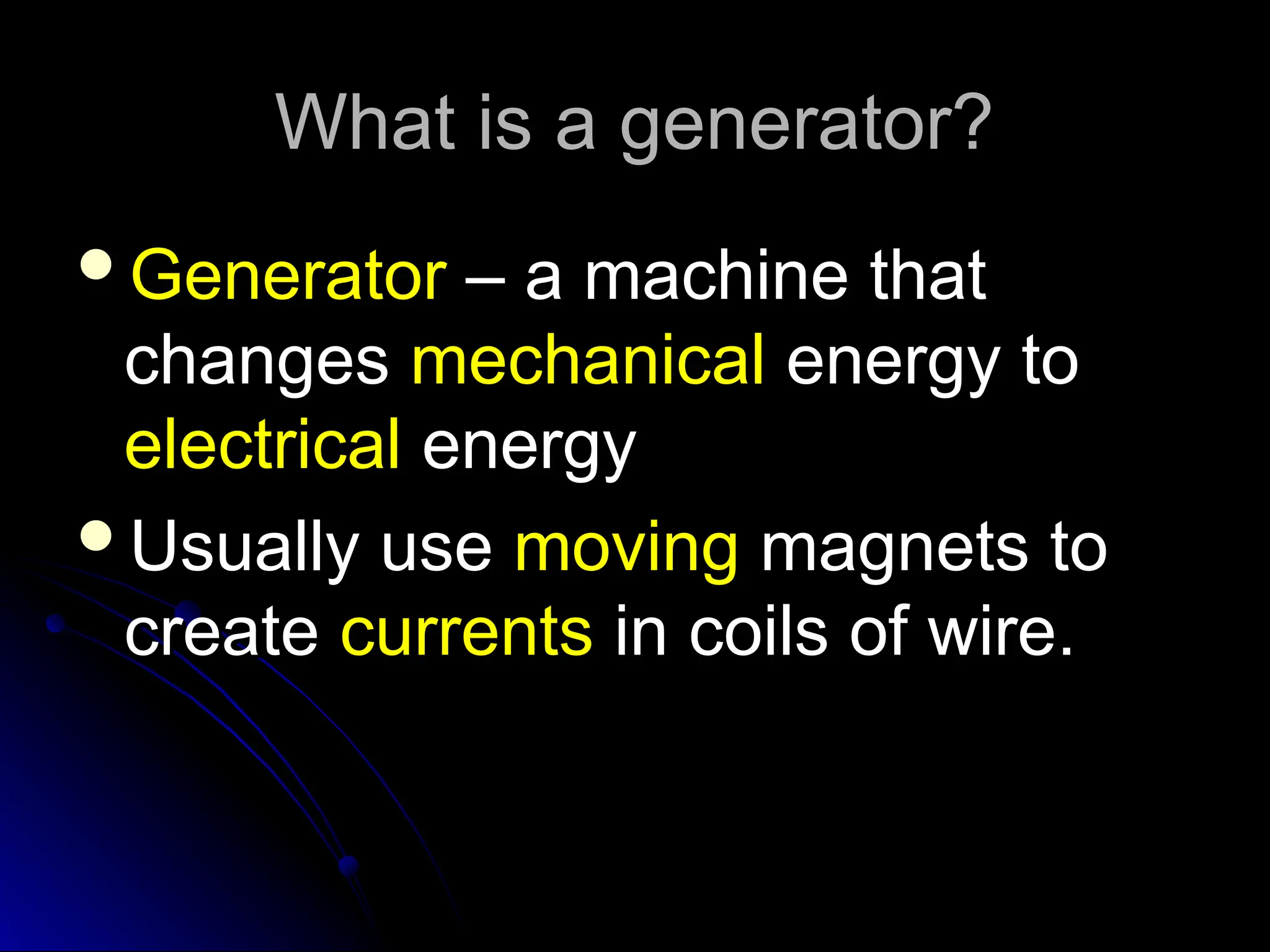 What is a generator?
What is a generator?
Generator
Generator – a machine that
– a machine that
changes
changes mechanical
mechanical energy to
energy to
electrical
electrical energy
energy
Usually use
Usually use moving
moving magnets to
magnets to
create
create currents
currents in coils of wire.
in coils of wire.
 