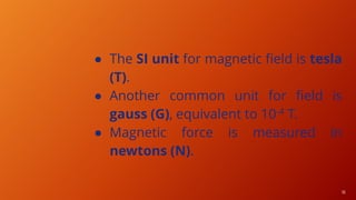 16
● The SI unit for magnetic field is tesla
(T).
● Another common unit for field is
gauss (G), equivalent to 10-4 T.
● Magnetic force is measured in
newtons (N).
 