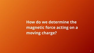 26
How do we determine the
magnetic force acting on a
moving charge?
 
