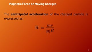 28
The centripetal acceleration of the charged particle is
expressed as:
Magnetic Force on Moving Charges
 