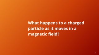 4
What happens to a charged
particle as it moves in a
magnetic field?
 