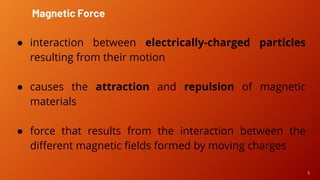 5
● interaction between electrically-charged particles
resulting from their motion
● causes the attraction and repulsion of magnetic
materials
● force that results from the interaction between the
different magnetic fields formed by moving charges
Magnetic Force
 