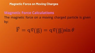 12
Magnetic Force Calculations
The magnetic force on a moving charged particle is given
by:
Magnetic Force on Moving Charges
 