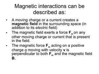 Magnetic interactions can be described as: <ul><li>A moving charge or a current creates a  magnetic field  in the surround...
