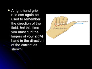 A right‑hand grip rule can again be used to remember the direction of the field,  but  this time you must curl the fingers of your  right  hand in the direction of the current as shown: 
