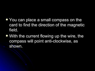 You can place a small compass on the card to find the direction of the magnetic field. With the current flowing up the wire, the compass will point anti‑clockwise, as shown. 