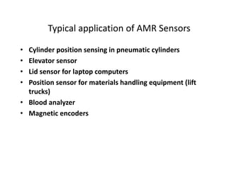 Typical application of AMR Sensors
•
•
•
•

Cylinder position sensing in pneumatic cylinders
Elevator sensor
Lid sensor for laptop computers
Position sensor for materials handling equipment (lift
trucks)
• Blood analyzer
• Magnetic encoders

 