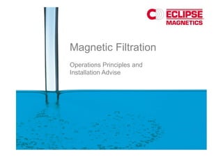 Magnetic Filtration
Operations Principles and
Installation Advise
 