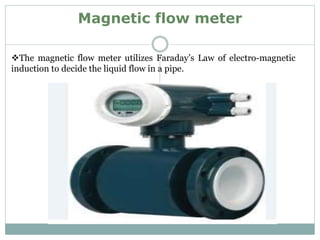 Magnetic flow meter
The magnetic flow meter utilizes Faraday’s Law of electro-magnetic
induction to decide the liquid flow in a pipe.
 