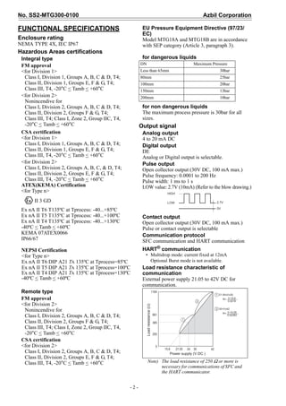 No. SS2-MTG300-0100 Azbil Corporation
- 2 -
FUNCTIONAL SPECIFICATIONS
Enclosure rating
NEMA TYPE 4X, IEC IP67
Hazardous Areas certifications
Integral type
FM approval
<for Division 1>
Class I, Division 1, Groups A, B, C & D, T4;
Class II, Division 1, Groups E, F & G, T4;
Class III, T4, -20°C < Tamb < +60°C
<for Division 2>
Nonincendive for
Class I, Division 2, Groups A, B, C & D, T4;
Class II, Division 2, Groups F & G, T4;
Class III, T4; Class I, Zone 2, Group IIC, T4,
-20°C < Tamb < +60°C
CSA certification
<for Division 1>
Class I, Division 1, Groups A, B, C & D, T4;
Class II, Division 1, Groups E, F & G, T4;
Class III, T4, -20°C < Tamb < +60°C
<for Division 2>
Class I, Division 2, Groups A, B, C, & D, T4;
Class II, Division 2, Groups E, F & G, T4;
Class III, T4, -20°C < Tamb < +60°C
ATEX(KEMA) Certification
<for Type n>
Ex nA II T6 T135ºC at Tprocess: -40...+85ºC
Ex nA II T5 T135ºC at Tprocess: -40...+100ºC
Ex nA II T4 T135ºC at Tprocess: -40...+130ºC
-40ºC < Tamb < +60ºC
KEMA 07ATEX0066
IP66/67
NEPSI Certification
<for Type n>
Ex nA II T6 DIP A21 TA 135ºC at Tprocess=85ºC
Ex nA II T5 DIP A21 TA 135ºC at Tprocess=100ºC
Ex nA II T4 DIP A21 TA 135ºC at Tprocess=130ºC
-40ºC < Tamb < +60ºC
Remote type
FM approval
<for Division 2>
Nonincendive for
Class I, Division 2, Groups A, B, C & D, T4;
Class II, Division 2, Groups F & G, T4;
Class III, T4; Class I, Zone 2, Group IIC, T4,
-20°C < Tamb < +60°C
CSA certification
<for Division 2>
Class I, Division 2, Groups A, B, C & D, T4;
Class II, Division 2, Groups E, F & G, T4;
Class III, T4, -20°C < Tamb < +60°C
EU Pressure Equipment Directive (97/23/
EC)
Model MTG18A and MTG18B are in accordance
with SEP category (Article 3, paragraph 3).
for dangerous liquids
for non dangerous liquids
The maximum process pressure is 30bar for all
sizes.
Output signal
Analog output
4 to 20 mA DC
Digital output
DE
Analog or Digital output is selectable.
Pulse output
Open collector output (30V DC, 100 mA max.)
Pulse frequency: 0.0001 to 200 Hz
Pulse width: 1 ms to 1 s
LOW value: 2.7V (10mA) (Refer to the blow drawing.)
Contact output
Open collector output (30V DC, 100 mA max.)
Pulse or contact output is selectable
Communication protocol
SFC communication and HART communication
HART®
communication
• Multidrop mode: current fixed at 12mA
Optional Burst mode is not available.
Load resistance characteristic of
communication
External power supply 21.05 to 42V DC for
communication.
Note) The load resistance of 250 Ω or more is
necessary for communications of SFC and
the HART communicator.
II 3 GD
DN Maximum Pressure
Less than 65mm 30bar
80mm 25bar
100mm 20bar
150mm 13bar
200mm 10bar
HIGH
2.7V
0V
LOW
R=
Loadresistance()
Power supply (V DC )
0.0218
V-15.6
21.05<V<301
R=
0.02383
V-14.25
30<V<422
2
1
 