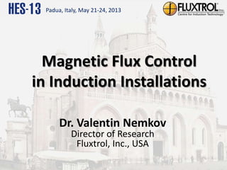 Magnetic Flux Control
in Induction Installations
Dr. Valentin Nemkov
Director of Research
Fluxtrol, Inc., USA
Padua, Italy, May 21-24, 2013
 