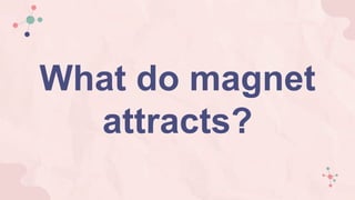 What do magnet
attracts?
 