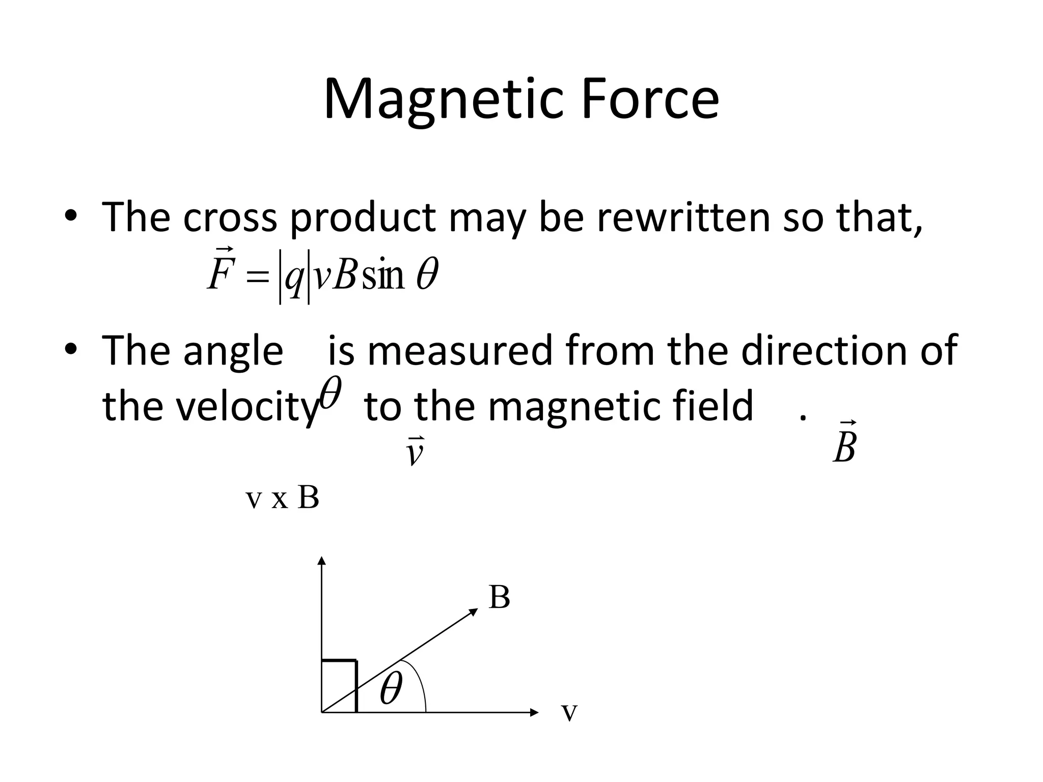 Magnetic Force
• The cross product may be rewritten so that,
• The angle is measured from the direction of
the velocity to the magnetic field .
sinvBqF 


v

B

v x B
B
v

 