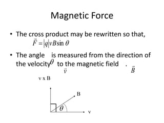 Magnetic Force
• The cross product may be rewritten so that,
• The angle is measured from the direction of
the velocity to the magnetic field .
sinvBqF 


v

B

v x B
B
v

 