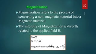 Magnetization
Magnetization refers to the process of
converting a non-magnetic material into a
Magnetic material.
The intensity of Magnetization is directly
related to the applied field H.
H
M
HM
HM
m
m





litysusceptibimagnetic
30
 
