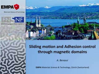 A.	
  Benassi	
  
Sliding	
  mo*on	
  and	
  Adhesion	
  control	
  
through	
  magne*c	
  domains	
  	
  
EMPA	
  Materials	
  Science	
  &	
  Technology,	
  Zürich	
  (Switzerland)	
  
SINERGIA	
  project	
  CRSII2	
  136287/1	
  	
  	
  	
  
 