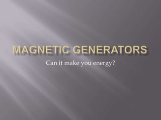 Magnetic Generators Can it make you energy? 