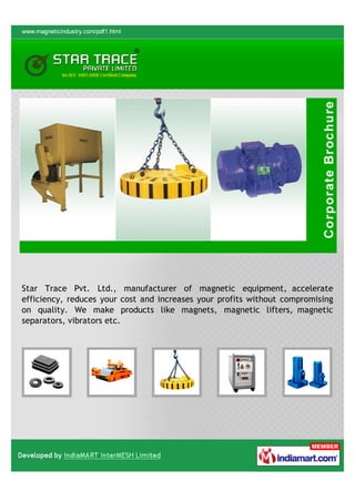 Star Trace Pvt. Ltd., manufacturer of magnetic equipment, accelerate
efficiency, reduces your cost and increases your profits without compromising
on quality. We make products like magnets, magnetic lifters, magnetic
separators, vibrators etc.
 