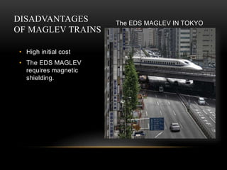 DISADVANTAGES
OF MAGLEV TRAINS
• High initial cost
• The EDS MAGLEV
requires magnetic
shielding.
The EDS MAGLEV IN TOKYO
 