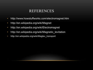 REFERENCES
• http://www.howstuffworks.com/electromagnet.htm
• http://en.wikipedia.org/wiki/Magnet
• http://en.wikipedia.org/wiki/Electromagnet
• http://en.wikipedia.org/wiki/Magnetic_levitation
• http://en.wikipedia.org/wiki/Maglev_transport
 