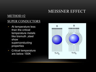 • At temperature less
than the critical
temperature metals
like bismuth ,steel
show
superconducting
properties
• Critical temperature
are below 150K
MEISSNER EFFECT
METHOD #2
SUPER CONDUCTORS
 