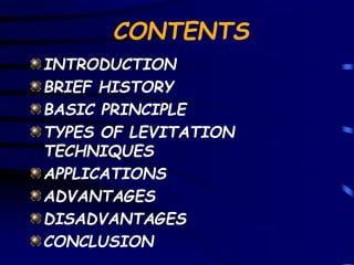 CONTENTS 
INTRODUCTION 
BRIEF HISTORY 
BASIC PRINCIPLE 
TYPES OF LEVITATION 
TECHNIQUES 
APPLICATIONS 
ADVANTAGES 
DISADVANTAGES 
CONCLUSION 
 