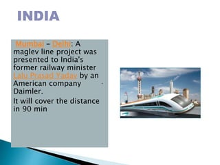 Mumbai – Delhi: A
maglev line project was
presented to India's
former railway minister
Lalu Prasad Yadav by an
American company
Daimler.
It will cover the distance
in 90 min
.
*INDIA
 