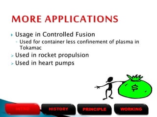  Usage in Controlled Fusion
◦ Used for container less confinement of plasma in
Tokamac
 Used in rocket propulsion
 Used in heart pumps
HISTORYINTRO PRINCIPLE WORKING
 