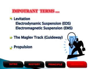  Levitation
Electrodynamic Suspension (EDS)
Electromagnetic Suspension (EMS)
 The Maglev Track (Guideway)
 Propulsion
HISTORYINTRO PRINCIPLE WORKING
 