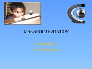 MAGNETIC LEVITATION
Presented By
Amey Mithsagar
 