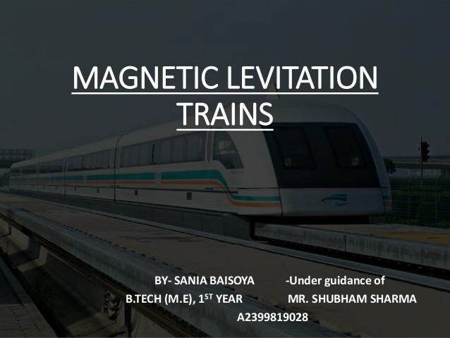 MAGNETIC LEVITATION
TRAINS
BY- SANIA BAISOYA -Under guidance of
B.TECH (M.E), 1ST YEAR MR. SHUBHAM SHARMA
A2399819028
 
