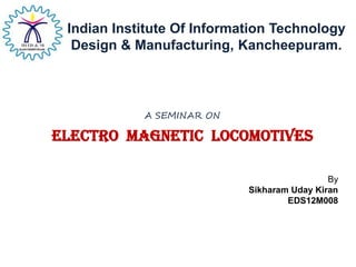 A SEMINAR ON
ELECTRO MAGNETIC LOCOMOTIVES
Indian Institute Of Information Technology
Design & Manufacturing, Kancheepuram.
By
Sikharam Uday Kiran
EDS12M008
 
